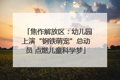 焦作解放区：幼儿园上演“钢铁萌宠”总动员 点燃儿童科学梦