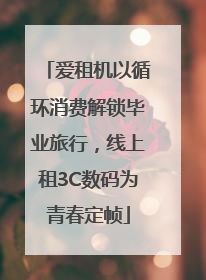 爱租机以循环消费解锁毕业旅行，线上租3C数码为青春定帧