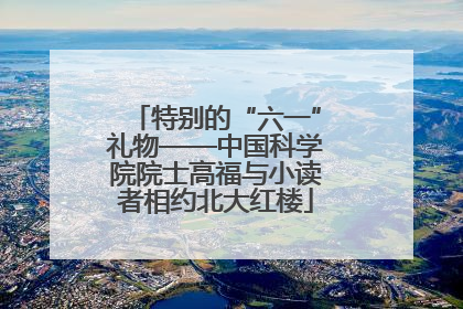 特别的“六一”礼物——中国科学院院士高福与小读者相约北大红楼