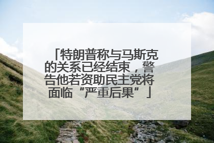 特朗普称与马斯克的关系已经结束，警告他若资助民主党将面临“严重后果”