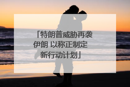 特朗普威胁再袭伊朗 以称正制定新行动计划