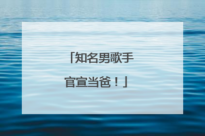 知名男歌手官宣当爸！