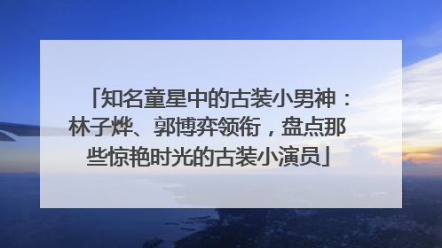 知名童星中的古装小男神：林子烨、郭博弈领衔，盘点那些惊艳时光的古装小演员