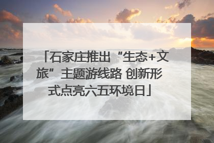 石家庄推出“生态+文旅”主题游线路 创新形式点亮六五环境日