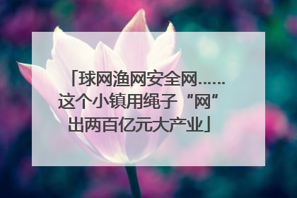 球网渔网安全网……这个小镇用绳子“网”出两百亿元大产业