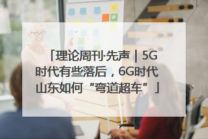 理论周刊·先声｜5G时代有些落后，6G时代山东如何“弯道超车”