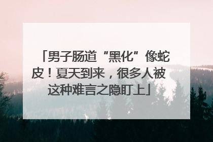 男子肠道“黑化”像蛇皮！夏天到来，很多人被这种难言之隐盯上