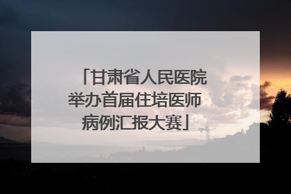 甘肃省人民医院举办首届住培医师病例汇报大赛
