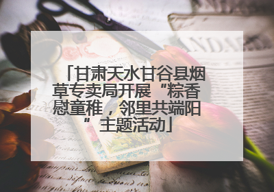 甘肃天水甘谷县烟草专卖局开展“粽香慰童稚，邻里共端阳”主题活动