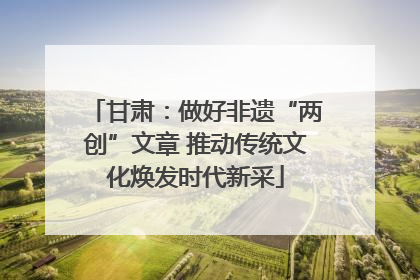 甘肃：做好非遗“两创”文章 推动传统文化焕发时代新采
