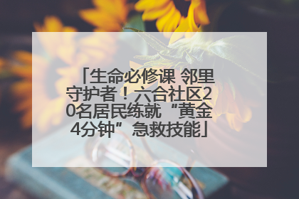 生命必修课 邻里守护者！六合社区20名居民练就“黄金4分钟”急救技能