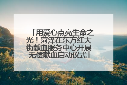 用爱心点亮生命之光！菏泽在东方红大街献血服务中心开展无偿献血启动仪式