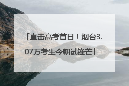 直击高考首日！烟台3.07万考生今朝试锋芒