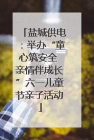 盐城供电：举办“童心筑安全 亲情伴成长”六一儿童节亲子活动