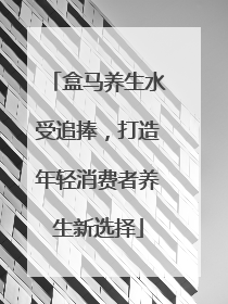 盒马养生水受追捧，打造年轻消费者养生新选择