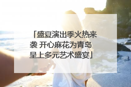盛夏演出季火热来袭 开心麻花为青岛呈上多元艺术盛宴