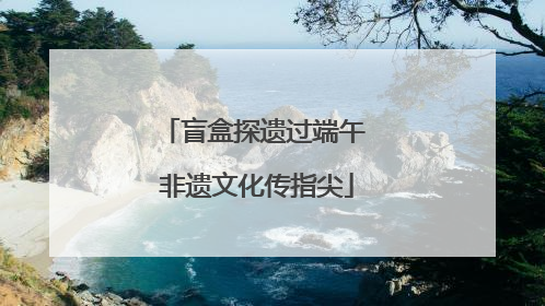 盲盒探遗过端午 非遗文化传指尖