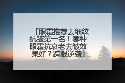 眼霜推荐去细纹抗皱第一名！哪种眼霜抗衰老去皱效果好？跨眼逆袭
