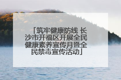 筑牢健康防线 长沙市开福区开展全民健康素养宣传月暨全民禁毒宣传活动