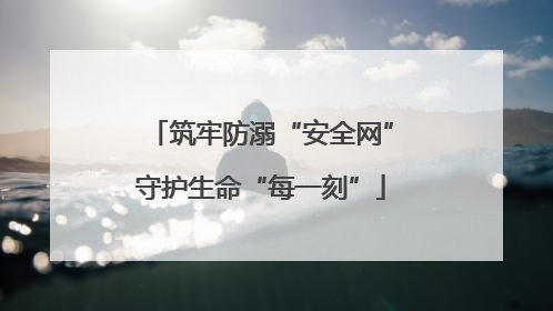 筑牢防溺“安全网”守护生命“每一刻”
