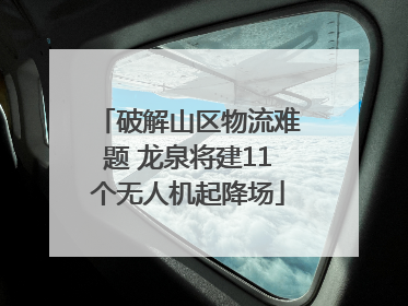 破解山区物流难题 龙泉将建11个无人机起降场