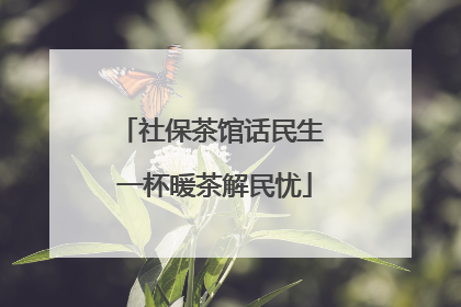 社保茶馆话民生 一杯暖茶解民忧