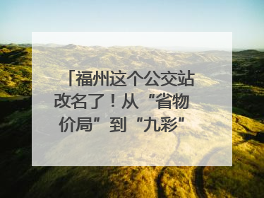 福州这个公交站改名了！从“省物价局”到“九彩”，背后竟藏着这么多故事！
