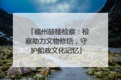 福州鼓楼检察：检察助力文物修缮，守护船政文化记忆