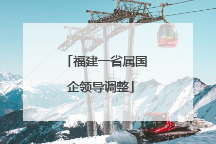 福建一省属国企领导调整