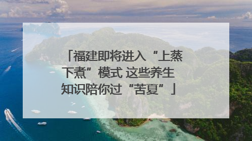 福建即将进入“上蒸下煮”模式 这些养生知识陪你过“苦夏”
