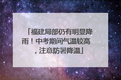 福建局部仍有明显降雨！中考期间气温较高，注意防暑降温