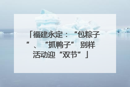 福建永定：“包粽子”、“抓鸭子” 别样活动迎“双节”