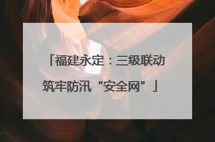 福建永定：三级联动筑牢防汛“安全网”
