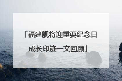 福建舰将迎重要纪念日 成长印迹一文回顾
