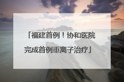 福建首例！协和医院完成首例重离子治疗