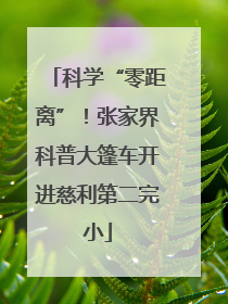 科学“零距离”！张家界科普大篷车开进慈利第二完小