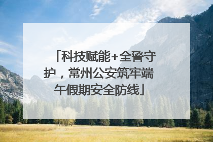 科技赋能+全警守护，常州公安筑牢端午假期安全防线