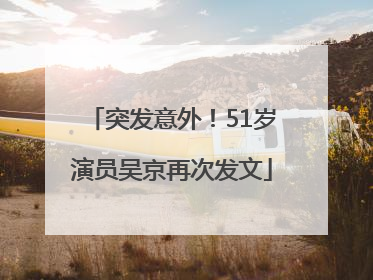 突发意外！51岁演员吴京再次发文