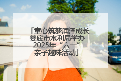 童心筑梦润泽成长 娄底市水利局举办2025年“六一”亲子趣味活动