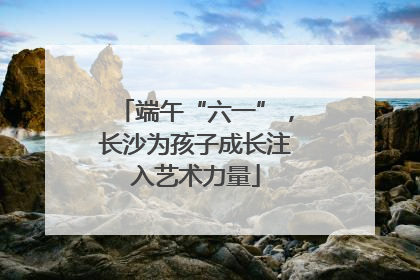 端午“六一”，长沙为孩子成长注入艺术力量