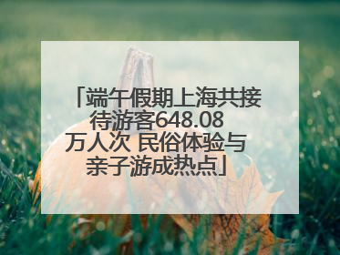 端午假期上海共接待游客648.08万人次 民俗体验与亲子游成热点