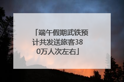 端午假期武铁预计共发送旅客380万人次左右