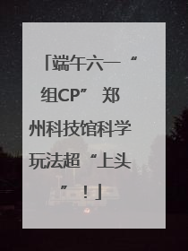 端午六一“组CP” 郑州科技馆科学玩法超“上头”！