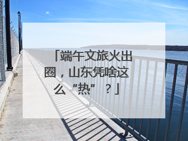 端午文旅火出圈，山东凭啥这么“热”？