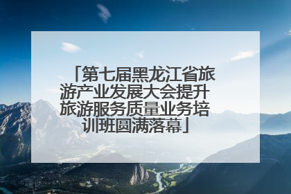 第七届黑龙江省旅游产业发展大会提升旅游服务质量业务培训班圆满落幕