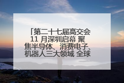 第二十七届高交会 11 月深圳启幕 聚焦半导体、消费电子、机器人三大领域 全球科技盛宴蓄势待发