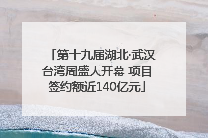 第十九届湖北·武汉台湾周盛大开幕 项目签约额近140亿元