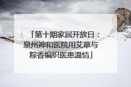 第十期家属开放日：泉州神和医院用艾草与粽香编织医患温情