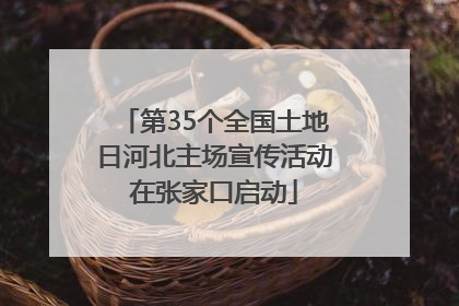 第35个全国土地日河北主场宣传活动在张家口启动