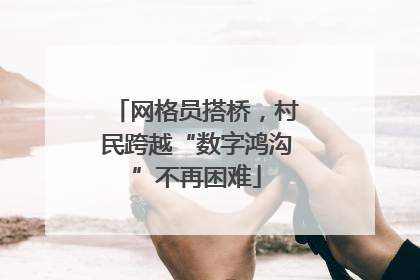 网格员搭桥，村民跨越“数字鸿沟”不再困难